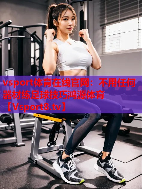 vsport體育在線(xiàn)官網(wǎng)：不用任何器材練足球技巧鴻源體育