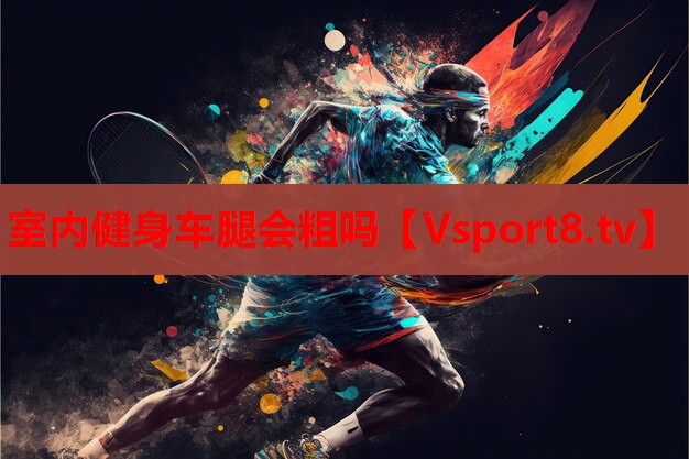 室內健身車(chē)腿會(huì )粗嗎