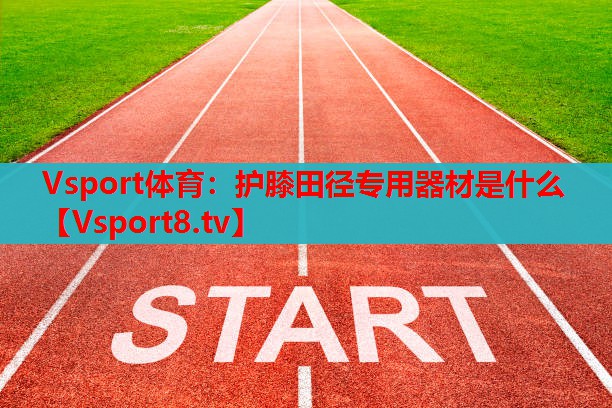 Vsport體育：護膝田徑專(zhuān)用器材是什么
