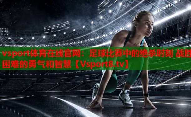 vsport體育在線(xiàn)官網(wǎng)：足球比賽中的絕殺時(shí)刻 戰勝困難的勇氣和智慧