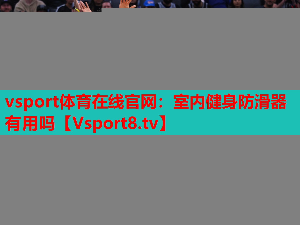 vsport體育在線(xiàn)官網(wǎng)：室內健身防滑器有用嗎