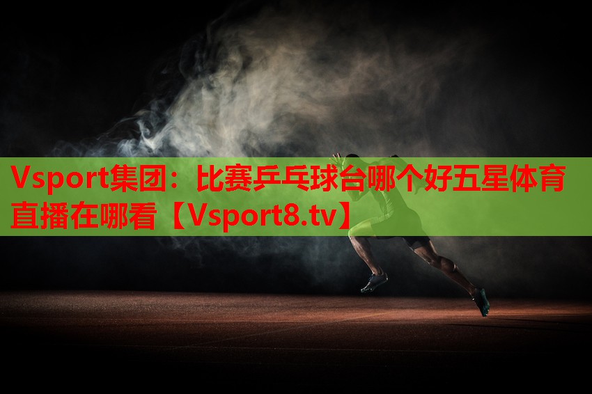 Vsport集團：比賽乒乓球臺哪個(gè)好五星體育直播在哪看