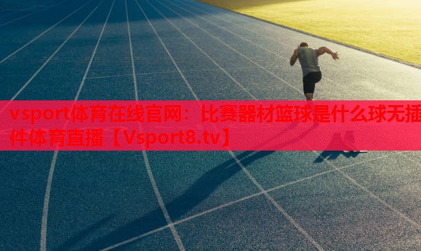 vsport體育在線(xiàn)官網(wǎng)：比賽器材籃球是什么球無(wú)插件體育直播