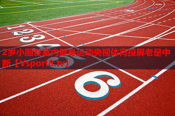2歲小朋友室內健身運動(dòng)央視體育投屏老是中斷