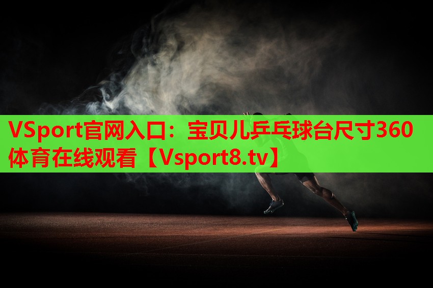 VSport官網(wǎng)入口：寶貝兒乒乓球臺尺寸360體育在線(xiàn)觀(guān)看