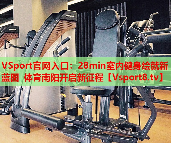 VSport官網(wǎng)入口：28min室內健身繪就新藍圖 體育南陽(yáng)開(kāi)啟新征程