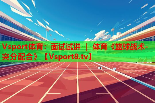 Vsport體育：面試試講 ｜ 體育《籃球戰術(shù)-突分配合》