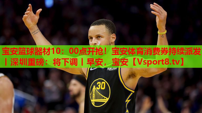 寶安籃球器材10：00點(diǎn)開(kāi)搶?zhuān)毎搀w育消費券持續派發(fā)丨深圳重磅：將下調丨早安，寶安