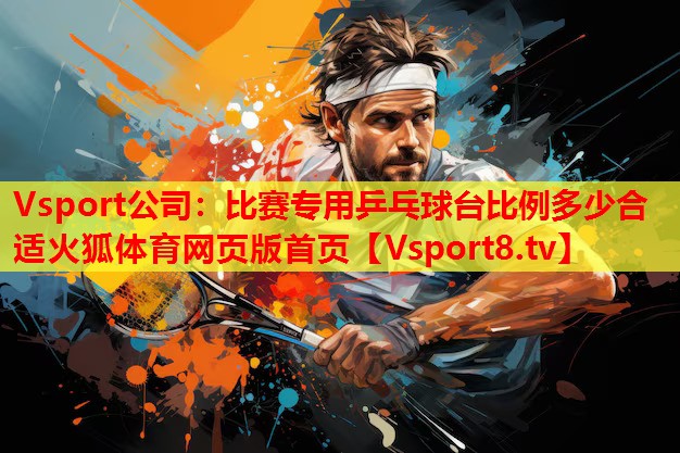 Vsport公司：比賽專(zhuān)用乒乓球臺比例多少合適火狐體育網(wǎng)頁(yè)版首頁(yè)
