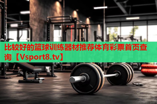 比較好的籃球訓練器材推薦體育彩票首頁(yè)查詢(xún)