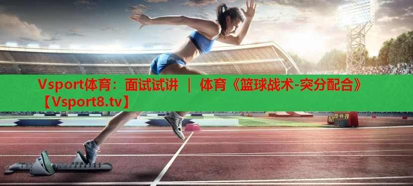 Vsport體育：面試試講 ｜ 體育《籃球戰術(shù)-突分配合》