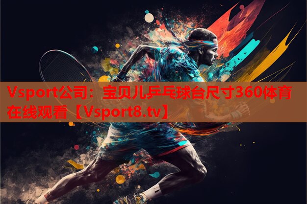 Vsport公司：寶貝兒乒乓球臺尺寸360體育在線(xiàn)觀(guān)看