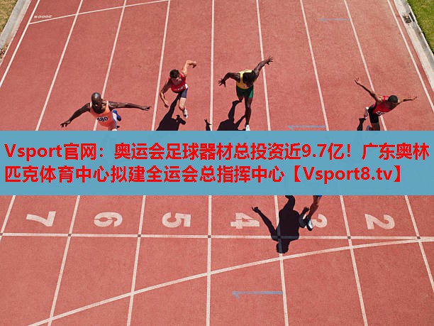 Vsport官網(wǎng)：奧運會(huì )足球器材總投資近9.7億！廣東奧林匹克體育中心擬建全運會(huì )總指揮中心
