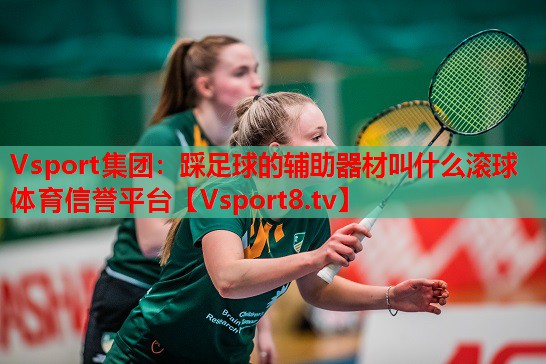 Vsport集團：踩足球的輔助器材叫什么滾球體育信譽(yù)平臺