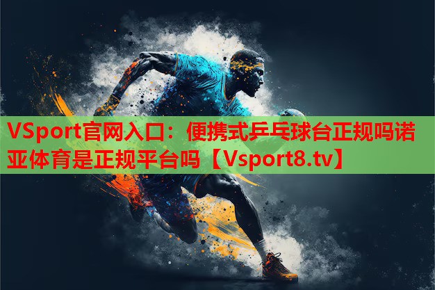 VSport官網(wǎng)入口：便攜式乒乓球臺正規嗎諾亞體育是正規平臺嗎