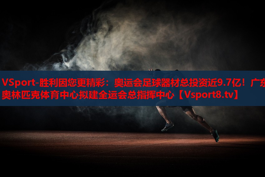 VSport-勝利因您更精彩：奧運會(huì )足球器材總投資近9.7億！廣東奧林匹克體育中心擬建全運會(huì )總指揮中心
