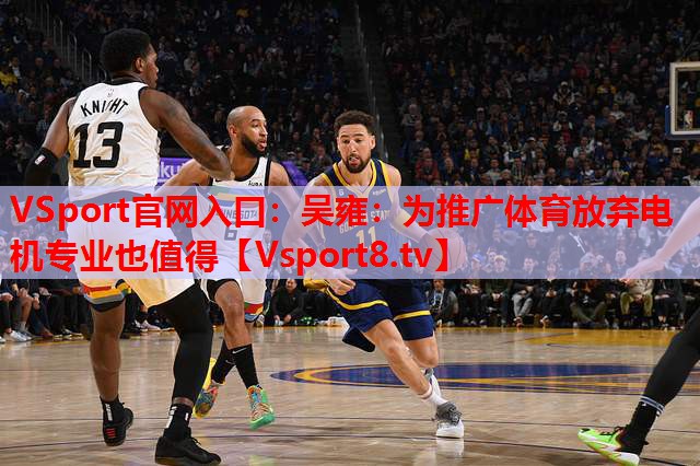 VSport官網(wǎng)入口：吳雍：為推廣體育放棄電機專(zhuān)業(yè)也值得