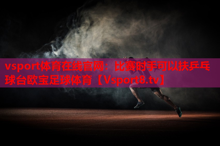 vsport體育在線(xiàn)官網(wǎng)：比賽時(shí)手可以扶乒乓球臺歐寶足球體育