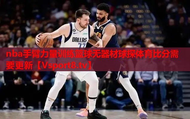 nba手臂力量訓練籃球無(wú)器材球探體育比分需要更新