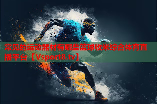 常見(jiàn)的運動(dòng)器材有哪些籃球收米綜合體育直播平臺