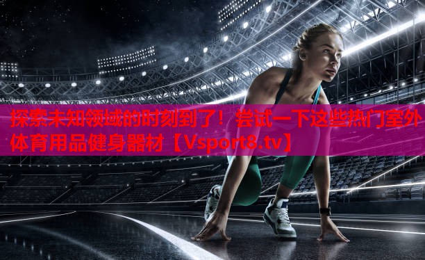 探索未知領(lǐng)域的時(shí)刻到了！嘗試一下這些熱門(mén)室外體育用品健身器材