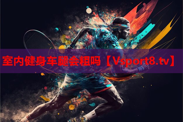 室內健身車(chē)腿會(huì )粗嗎