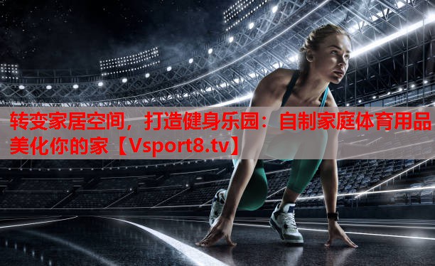 轉變家居空間，打造健身樂(lè )園：自制家庭體育用品美化你的家