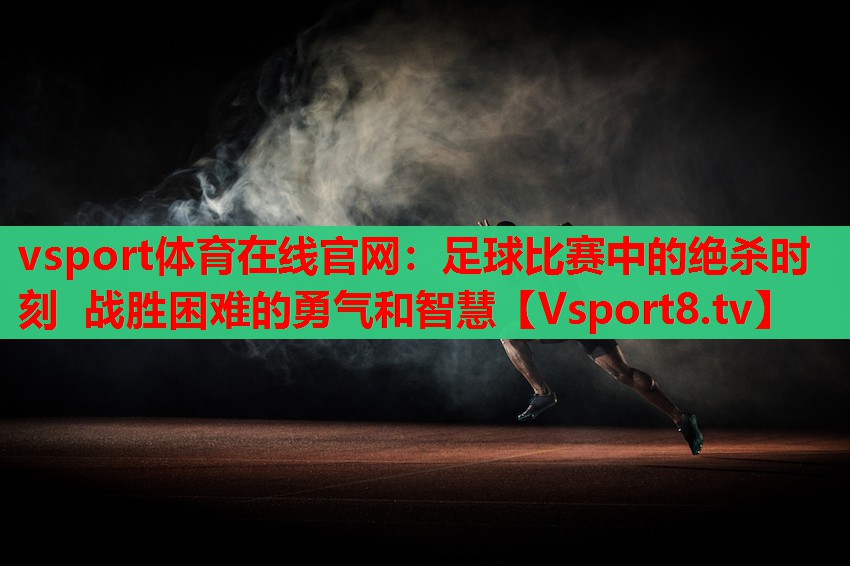 足球比賽中的絕殺時(shí)刻 戰勝困難的勇氣和智慧