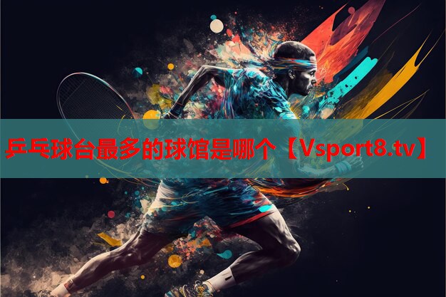 乒乓球臺最多的球館是哪個(gè)