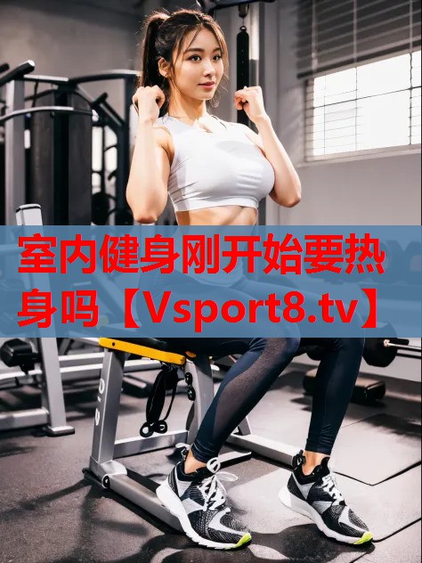 室內健身剛開(kāi)始要熱身嗎