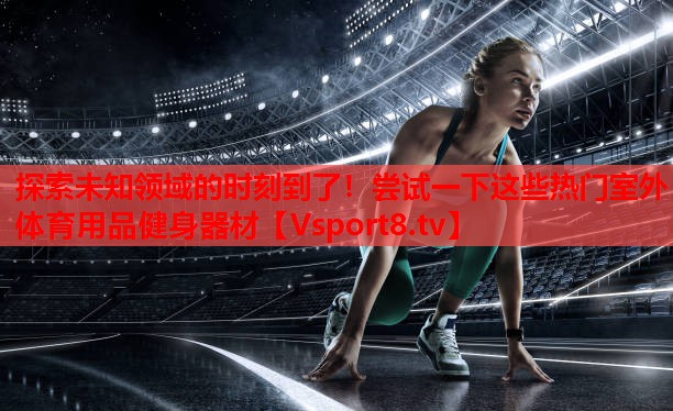 探索未知領(lǐng)域的時(shí)刻到了！嘗試一下這些熱門(mén)室外體育用品健身器材